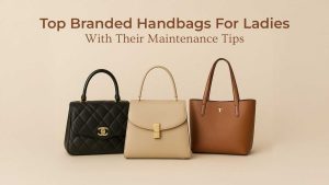 Top Branded Handbags For Ladies With Their Maintenance Tips