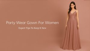 Party Wear Gown For Women: Expert Tips to Keep It New